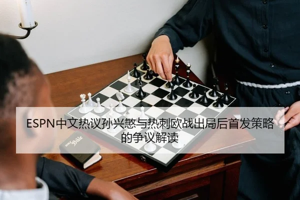 ESPN中文热议孙兴慜与热刺欧战出局后首发策略的争议解读